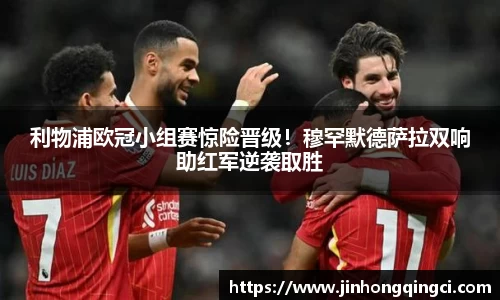 利物浦欧冠小组赛惊险晋级！穆罕默德萨拉双响助红军逆袭取胜