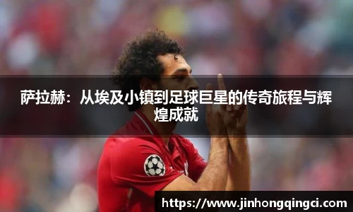 萨拉赫：从埃及小镇到足球巨星的传奇旅程与辉煌成就