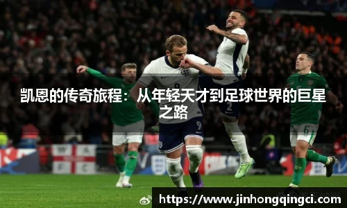 凯恩的传奇旅程：从年轻天才到足球世界的巨星之路
