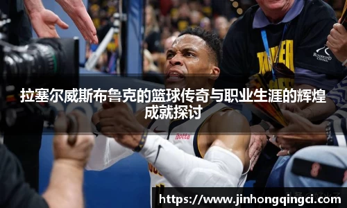 拉塞尔威斯布鲁克的篮球传奇与职业生涯的辉煌成就探讨